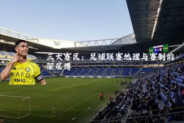 三大赛区：足球联赛地理与赛制的深层博弈