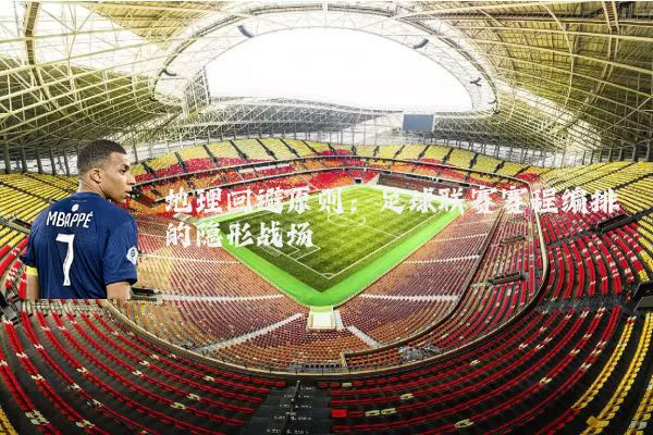 地理回避原则：足球联赛赛程编排的隐形战场