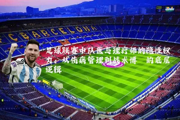 足球联赛中队医与理疗师的隐性权力：从伤病管理到战术博弈的底层逻辑