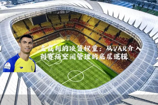 主裁判的决策权重：从VAR介入到赛场空间管理的底层逻辑