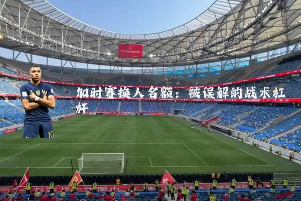 加时赛换人名额：被误解的战术杠杆