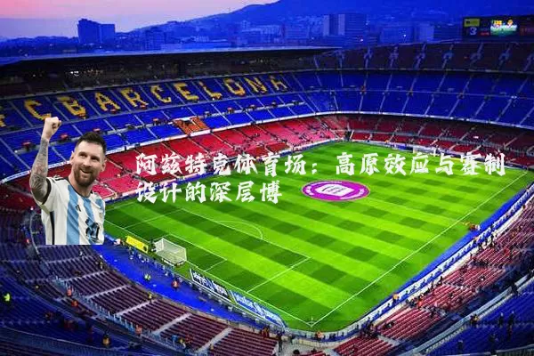 阿兹特克体育场:高原效应与赛制设计的深层博弈