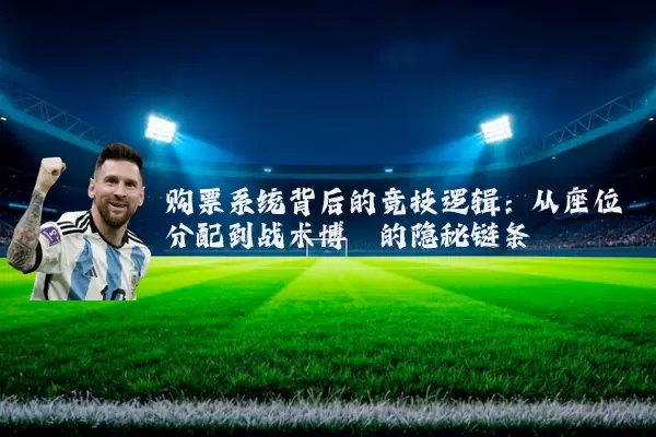 购票系统背后的竞技逻辑：从座位分配到战术博弈的隐秘链条