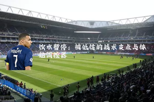 饮水暂停：被低估的战术支点与体能调控器