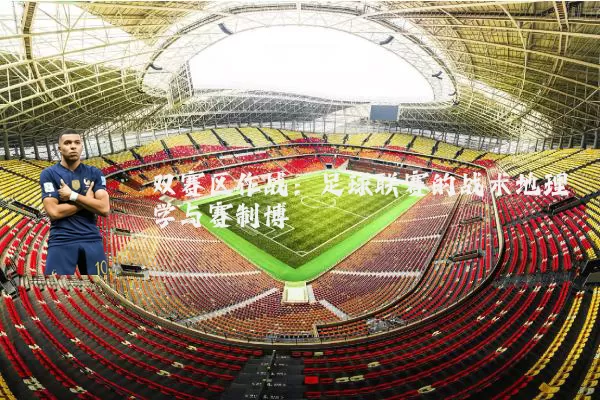 双赛区作战:足球联赛的战术地理学与赛制博弈