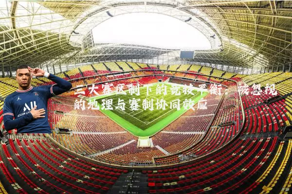 三大赛区制下的竞技平衡：被忽视的地理与赛制协同效应