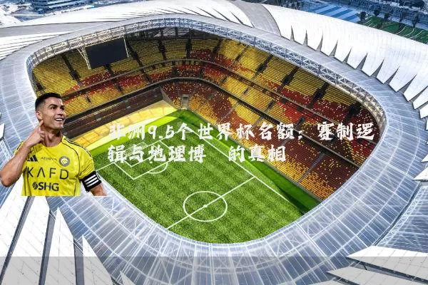 非洲9.5个世界杯名额：赛制逻辑与地理博弈的真相