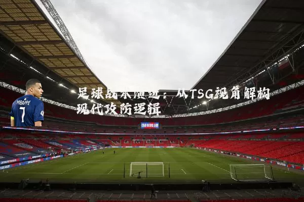 足球战术演进：从TSG视角解构现代攻防逻辑