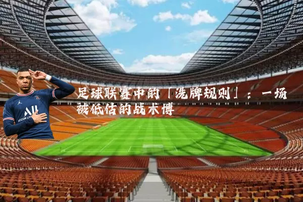 足球联赛中的「洗牌规则」：一场被低估的战术博弈