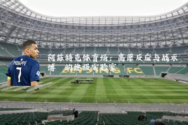 阿兹特克体育场：高原反应与战术博弈的终极实验室