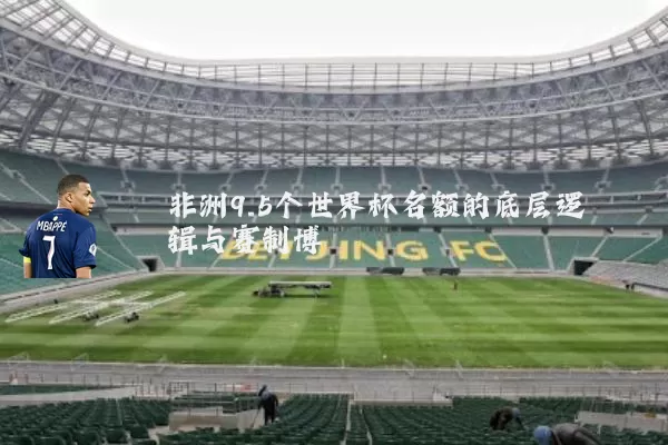 非洲9.5个世界杯名额的底层逻辑与赛制博弈