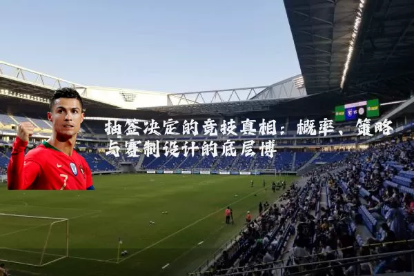 抽签决定的竞技真相:概率、策略与赛制设计的底层博弈