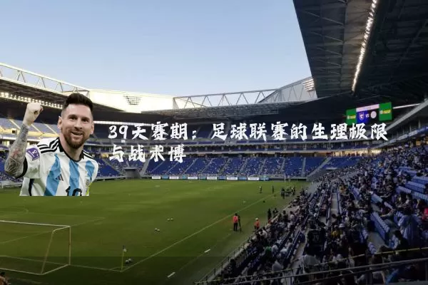 39天赛期：足球联赛的生理极限与战术博弈